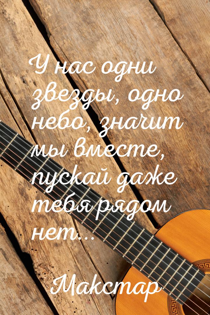 У нас одни звезды, одно небо, значит мы вместе, пускай даже тебя рядом нет...