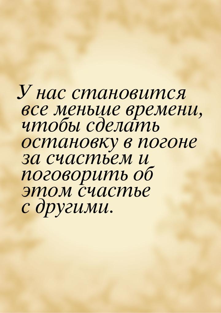 У нас становится все меньше времени, чтобы сделать остановку в погоне за счастьем и погово