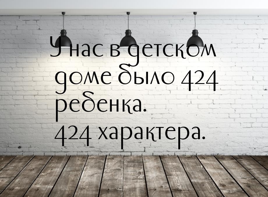 У нас в детском доме было 424 ребенка. 424 характера.