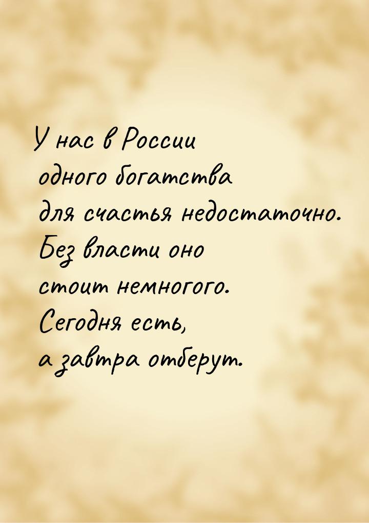 У нас в России одного богатства для счастья недостаточно. Без власти оно стоит немногого. 