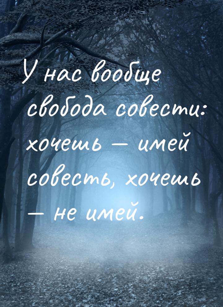 У нас вообще свобода совести: хочешь — имей совесть, хочешь — не имей.