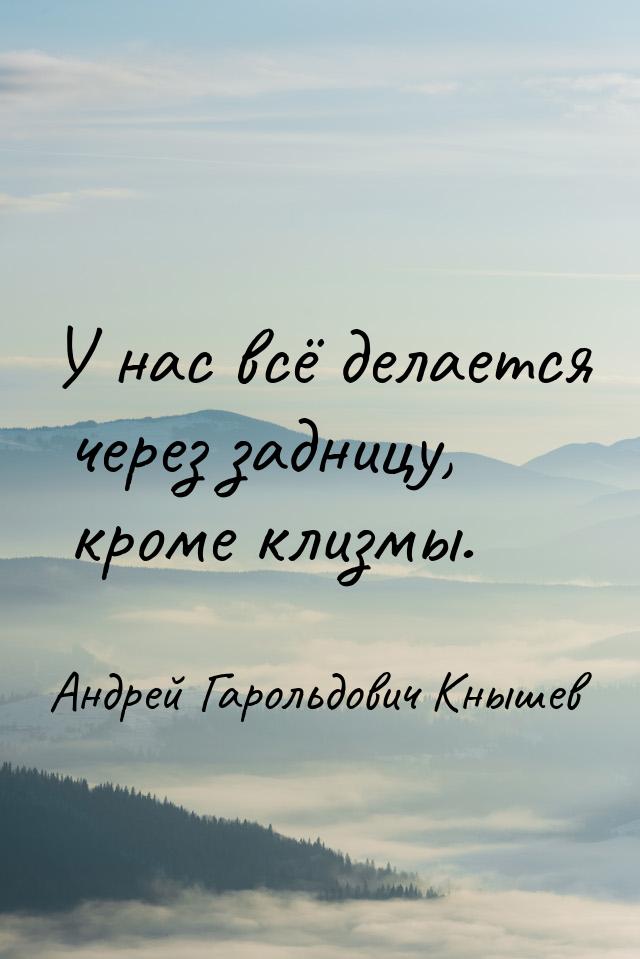 У нас всё делается через задницу, кроме клизмы.