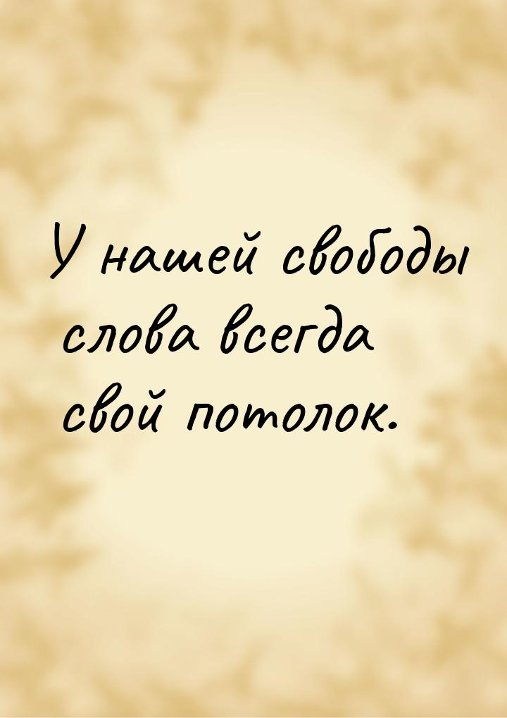 У нашей свободы слова всегда свой потолок.