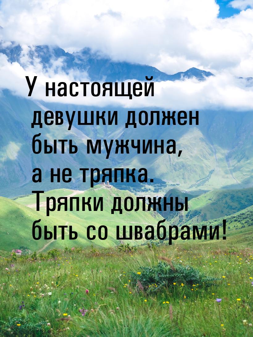 У настоящей девушки должен быть мужчина, а не тряпка. Тряпки должны быть со швабрами!