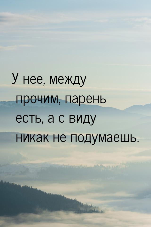 У нее, между прочим, парень есть, а с виду никак не подумаешь.