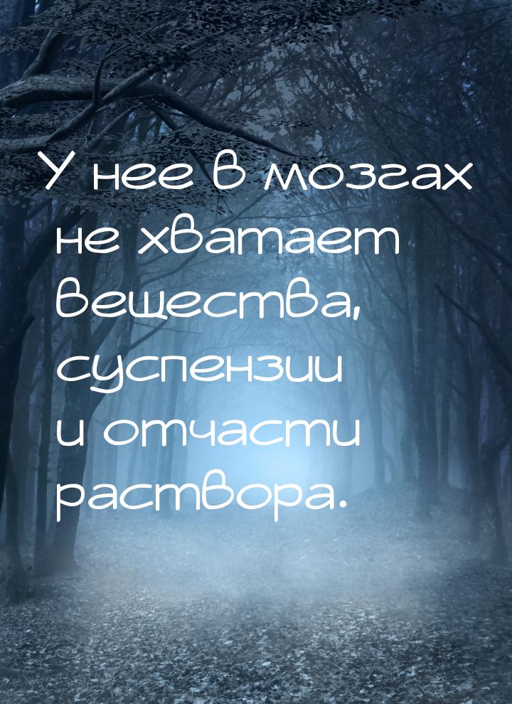 У нее в мозгах не хватает вещества, суспензии и отчасти раствора.