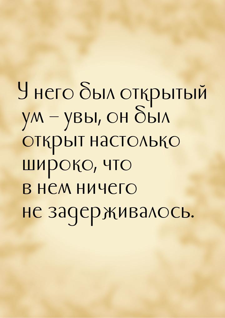 У него был открытый ум – увы, он был открыт настолько широко, что в нем ничего не задержив