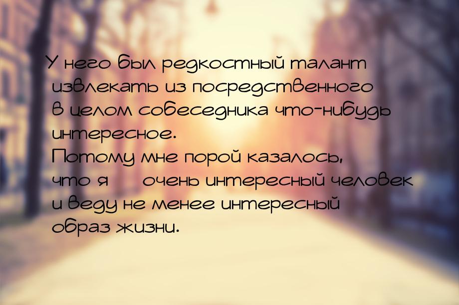 У него был редкостный талант извлекать из посредственного в целом собеседника что-нибудь и