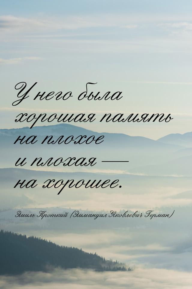 У него была хорошая память на плохое и плохая  на хорошее.