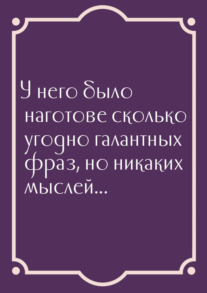 У него было наготове сколько угодно галантных фраз, но никаких мыслей...