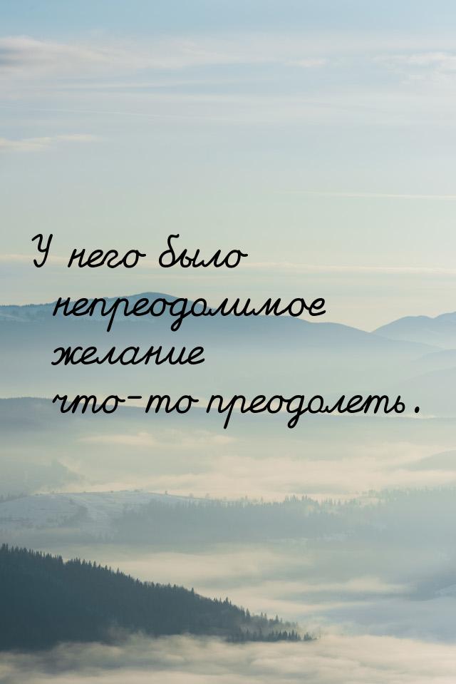 У него было непреодолимое желание что-то преодолеть.