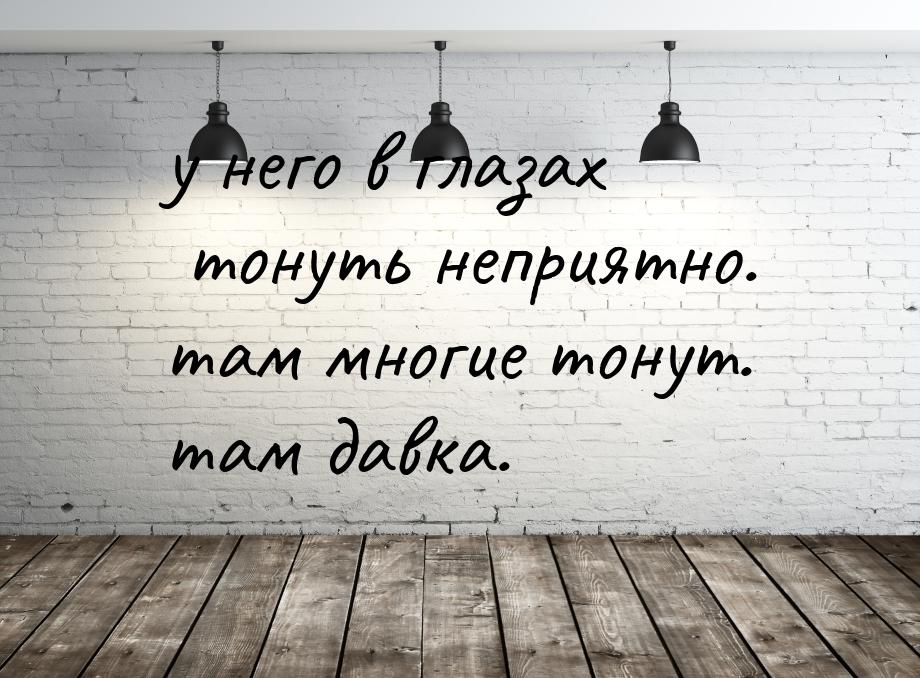 у него в глазах тонуть неприятно. там многие тонут. там давка.