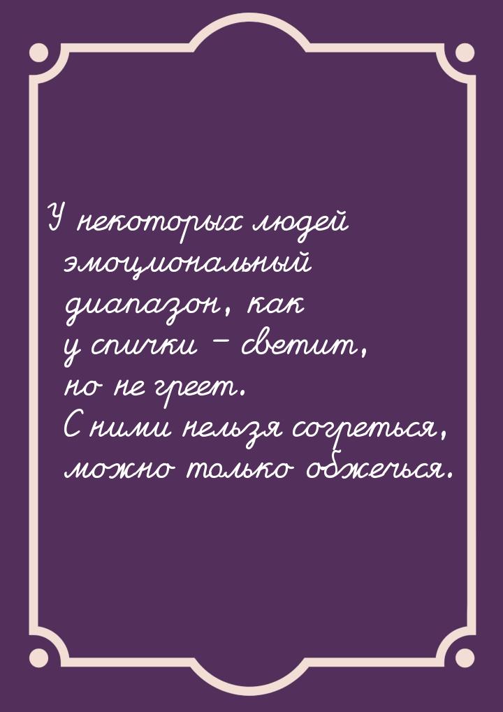 У некоторых людей эмоциональный диапазон, как у спички – светит, но не греет. С ними нельз