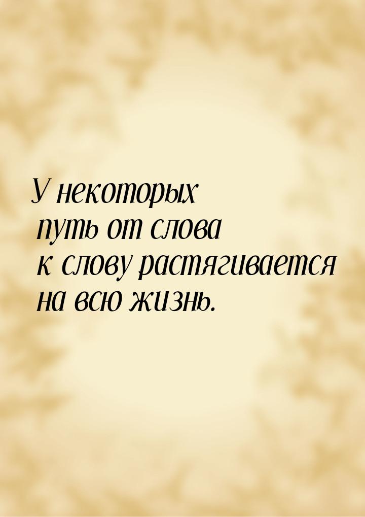 У некоторых путь от слова к слову растягивается на всю жизнь.