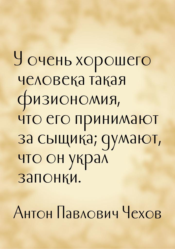 У очень хорошего человека такая физиономия, что его принимают за сыщика; думают, что он ук