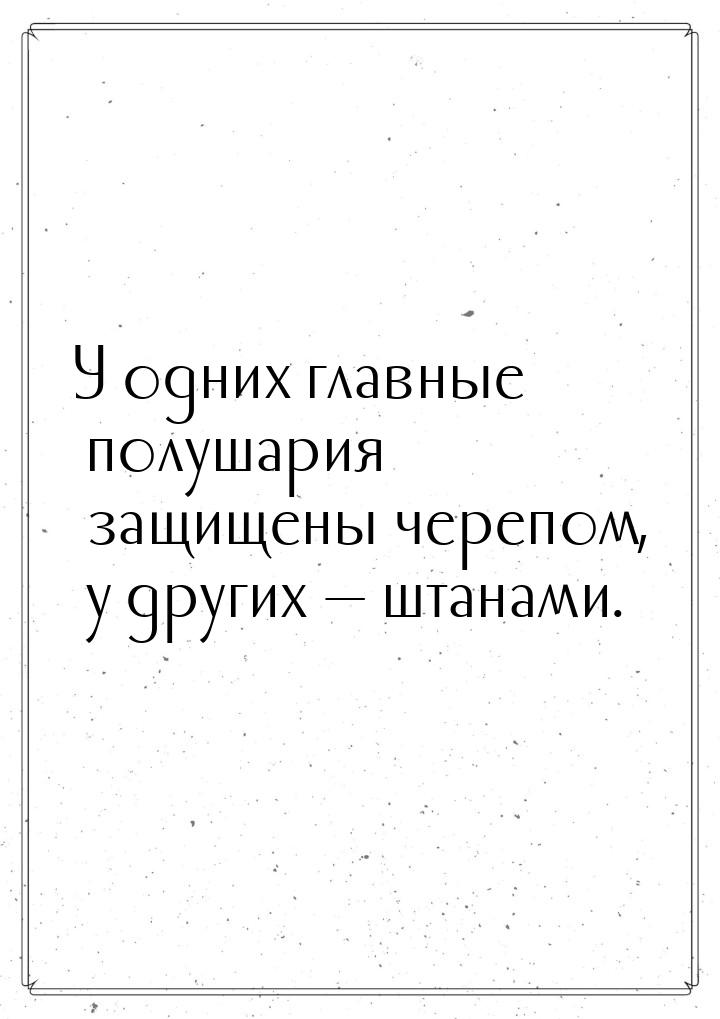 У одних главные полушария защищены черепом, у других  штанами.