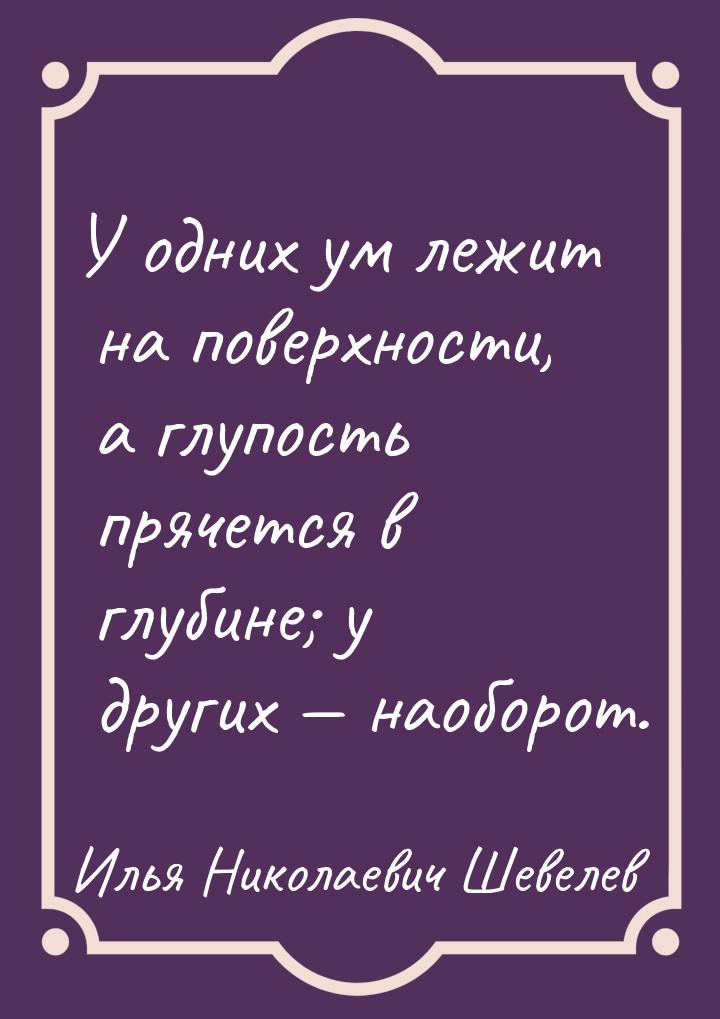 У одних ум лежит на поверхности, а глупость прячется в глубине; у других  наоборот.