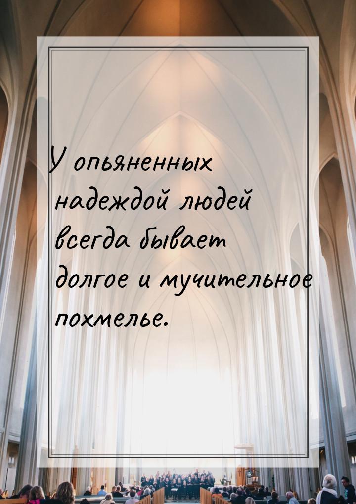 У опьяненных надеждой людей всегда бывает долгое и мучительное похмелье.