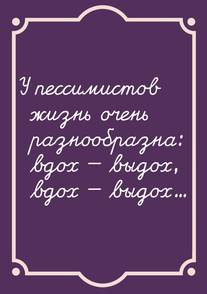 У пессимистов жизнь очень разнообразна: вдох  выдох, вдох  выдох...