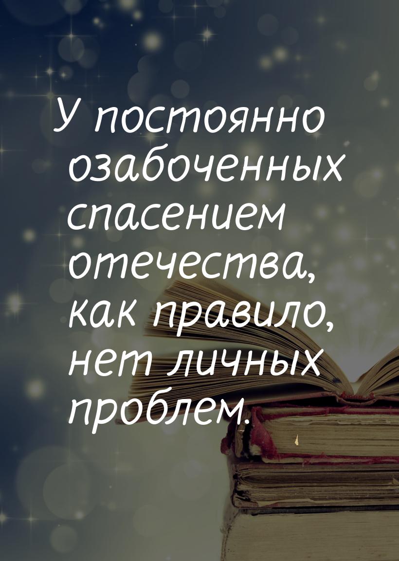 У постоянно озабоченных спасением отечества, как правило, нет личных проблем.