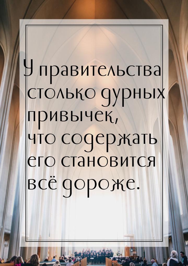 У правительства столько дурных привычек, что содержать его становится всё дороже.