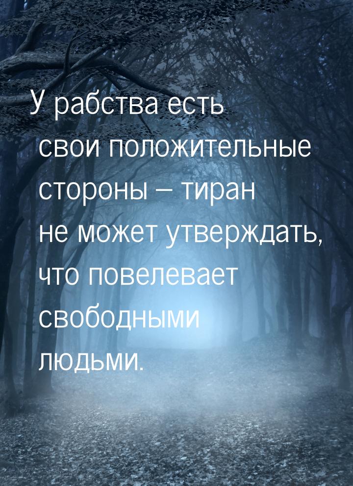 У рабства есть свои положительные стороны – тиран не может утверждать, что повелевает своб