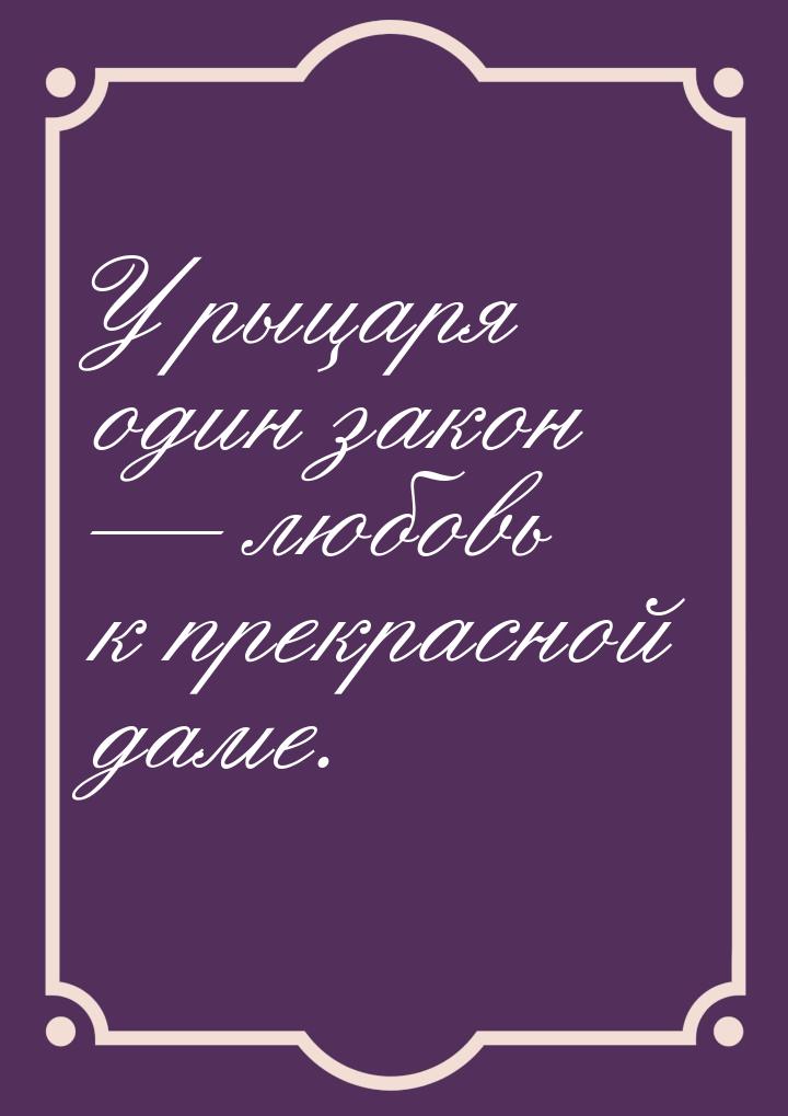 У рыцаря один закон  любовь к прекрасной даме.