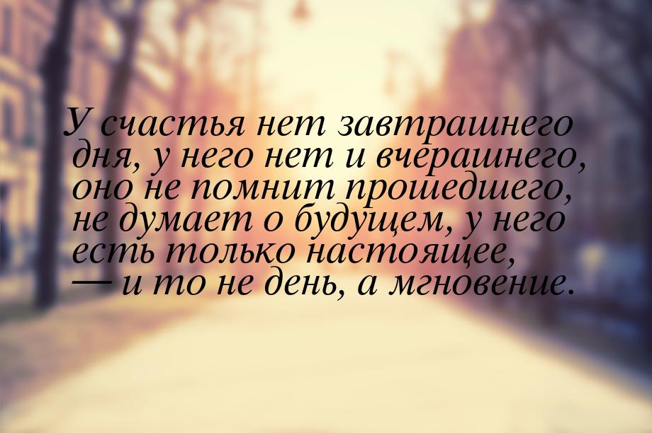 У счастья нет завтрашнего дня, у него нет и вчерашнего, оно не помнит прошедшего, не думае