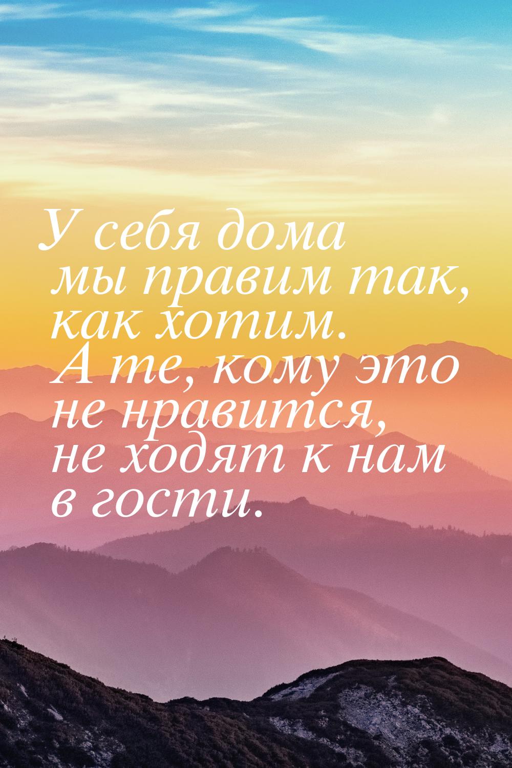 У себя дома мы правим так, как хотим. А те, кому это не нравится, не ходят к нам в гости.