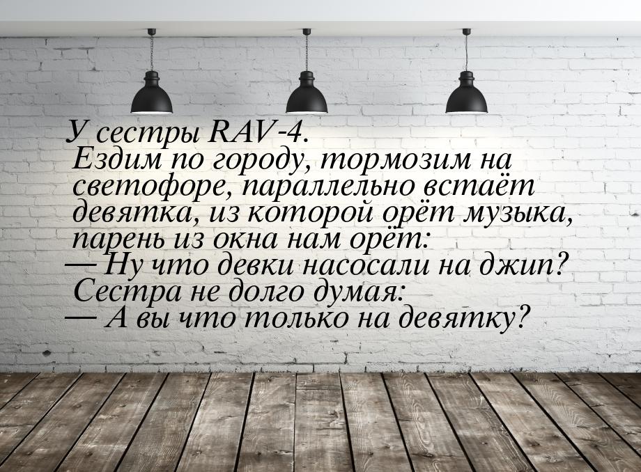 У сестры RAV-4. Ездим по городу, тормозим на светофоре, параллельно встаёт девятка, из кот