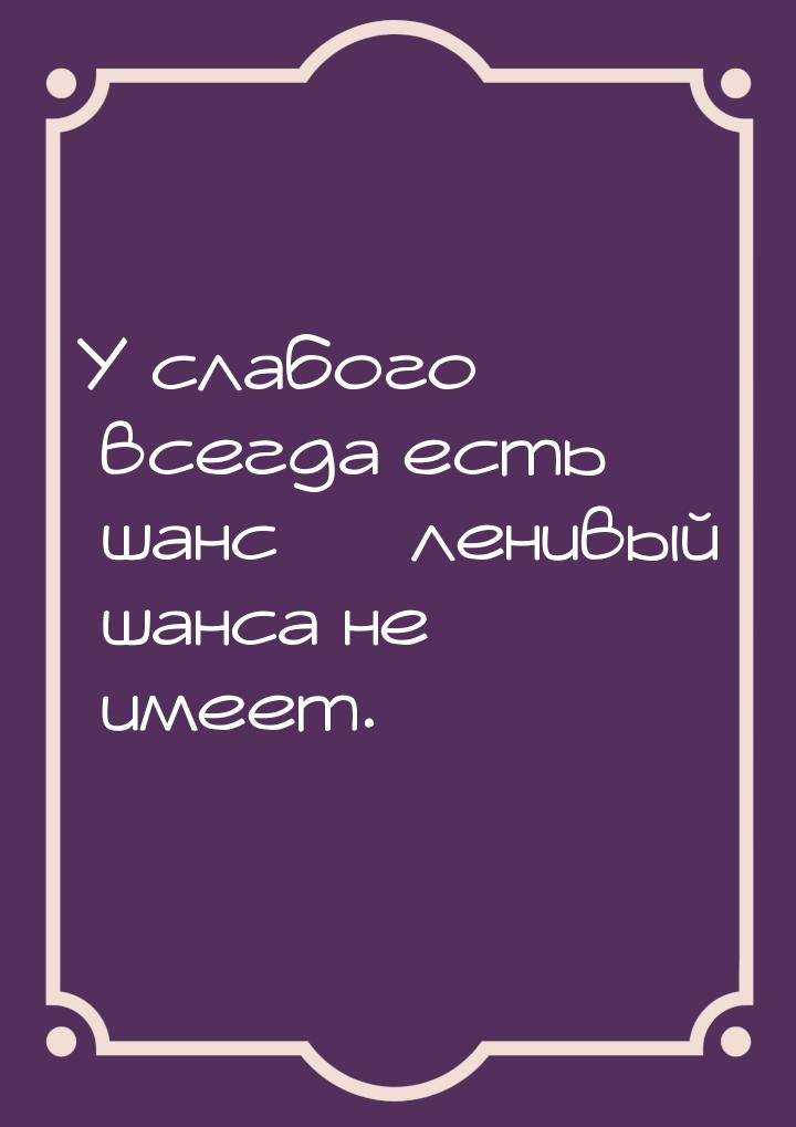 У слабого всегда есть шанс — ленивый шанса не имеет.