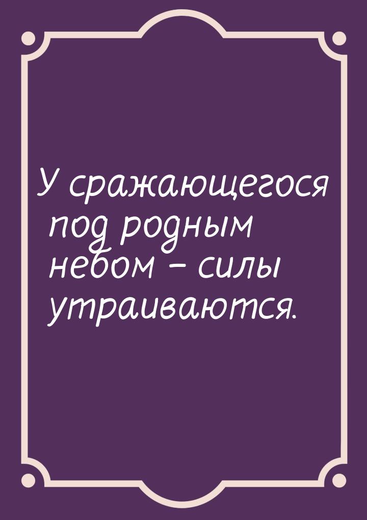 У сражающегося под родным небом – силы утраиваются.