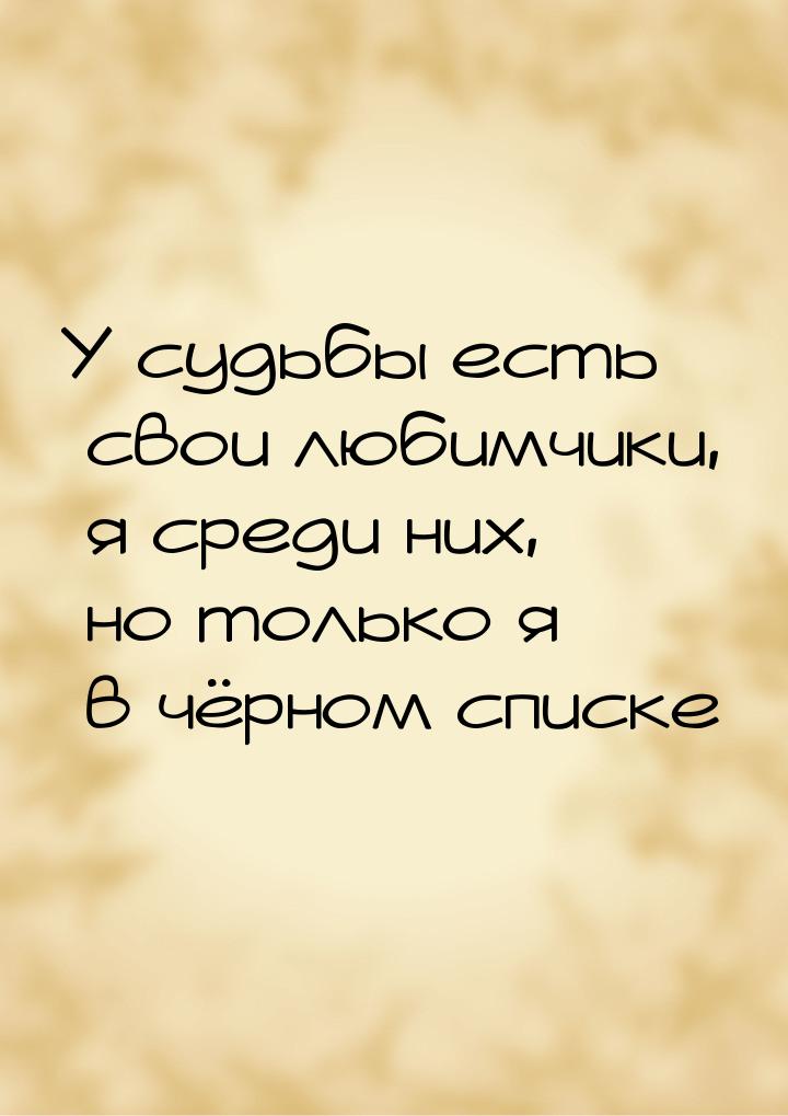 У судьбы есть свои любимчики, я среди них, но только я в чёрном списке