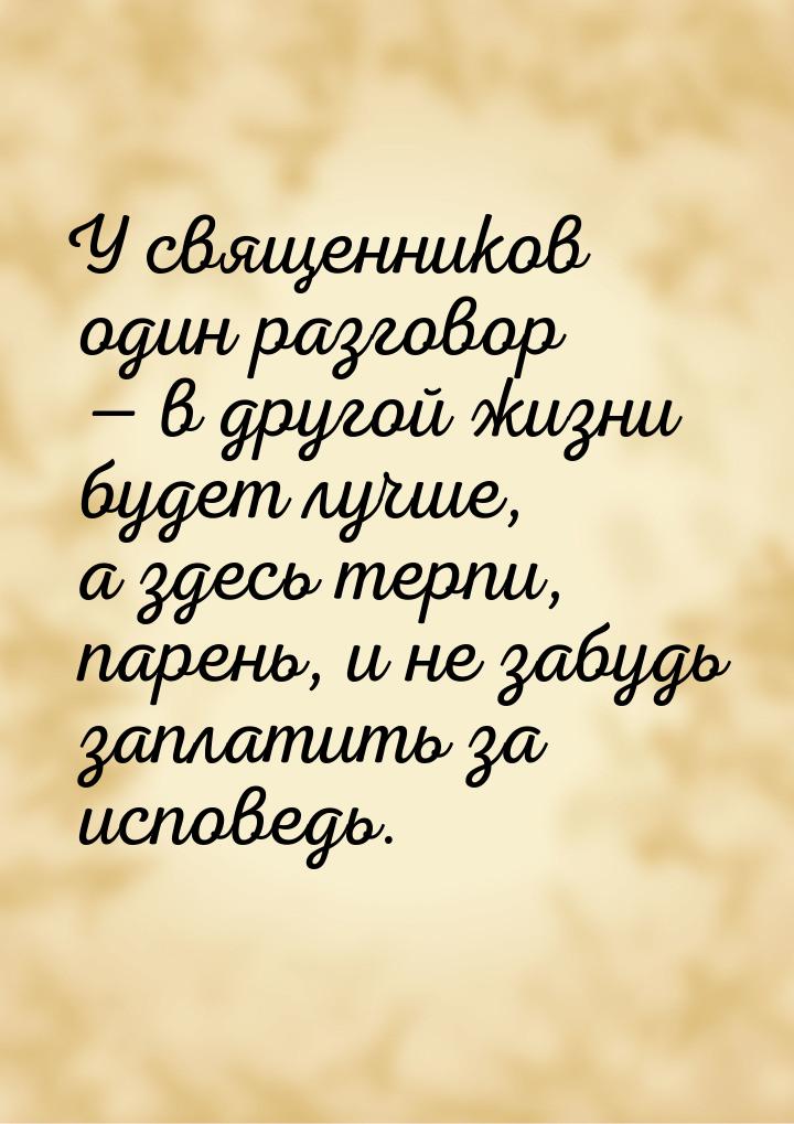 У священников один разговор  в другой жизни будет лучше, а здесь терпи, парень, и н