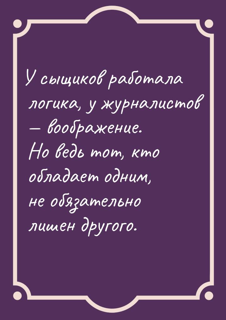 У сыщиков работала логика, у журналистов  воображение. Но ведь тот, кто обладает од