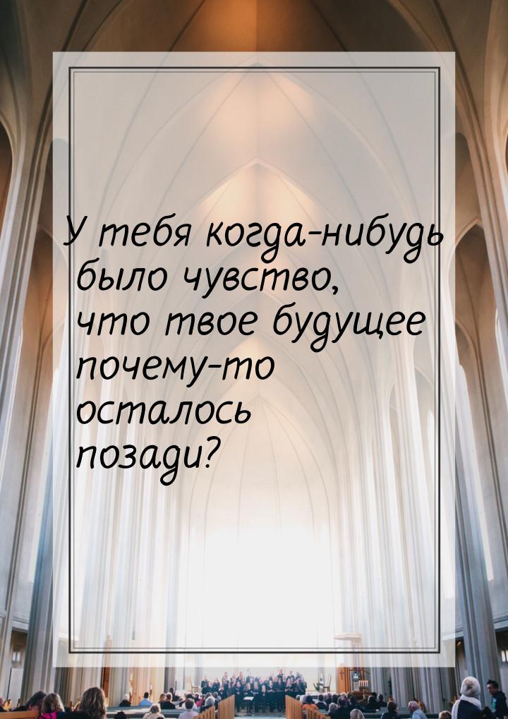 У тебя когда-нибудь было чувство, что твое будущее почему-то осталось позади?