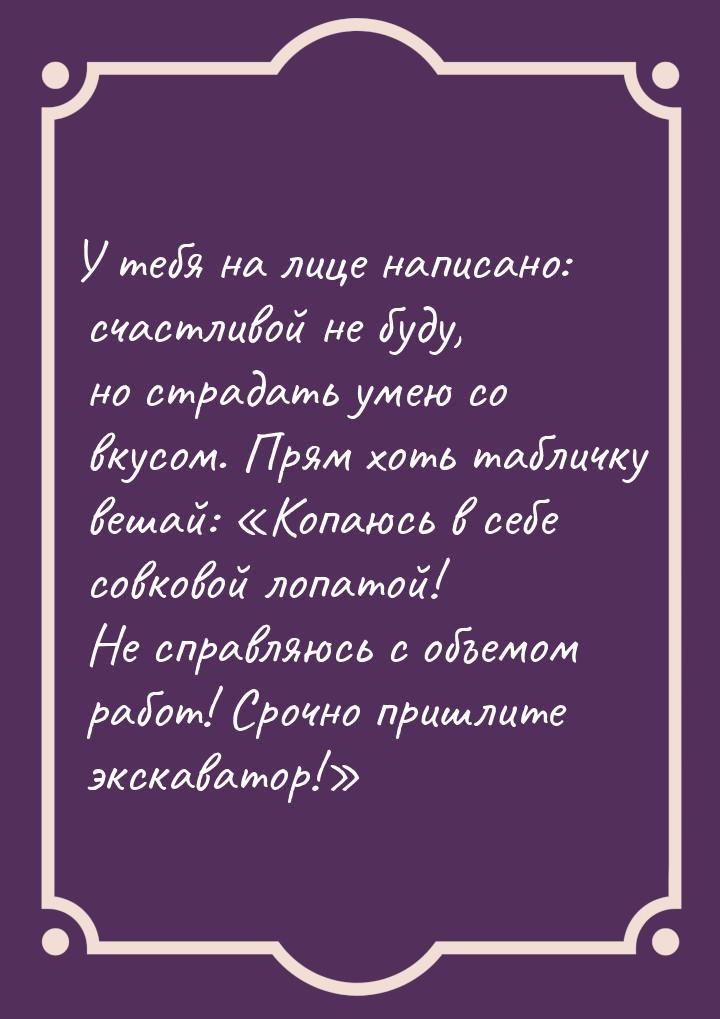 У тебя на лице написано: счастливой не буду, но страдать умею со вкусом. Прям хоть табличк