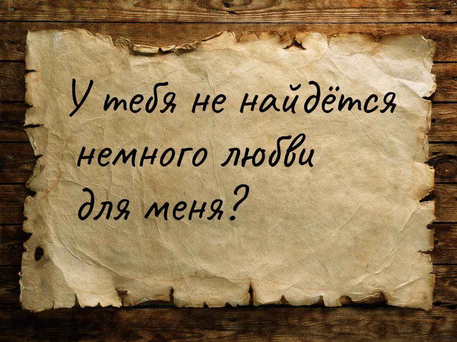 У тебя не найдётся немного любви для меня?