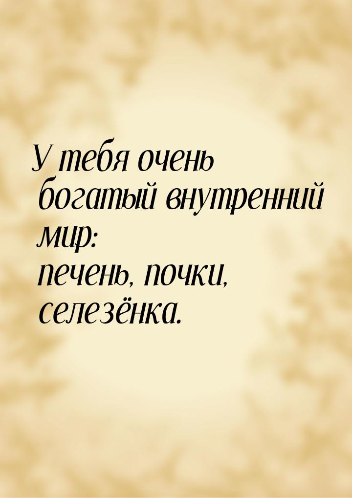 У тебя очень богатый внутренний мир: печень, почки, селезёнка.