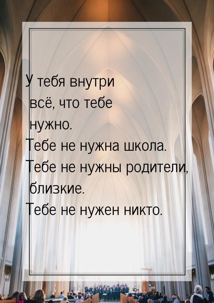 У тебя внутри всё, что тебе нужно. Тебе не нужна школа. Тебе не нужны родители, близкие. Т