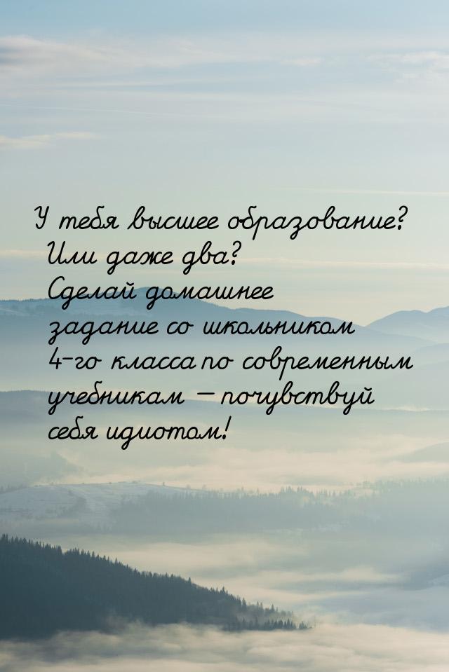 У тебя высшее образование? Или даже два? Сделай домашнее задание со школьником 4-го класса
