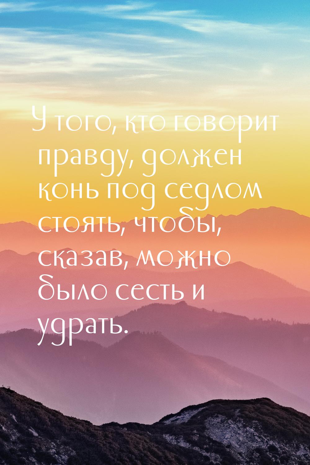 У того, кто говорит правду, должен конь под седлом стоять, чтобы, сказав, можно было сесть