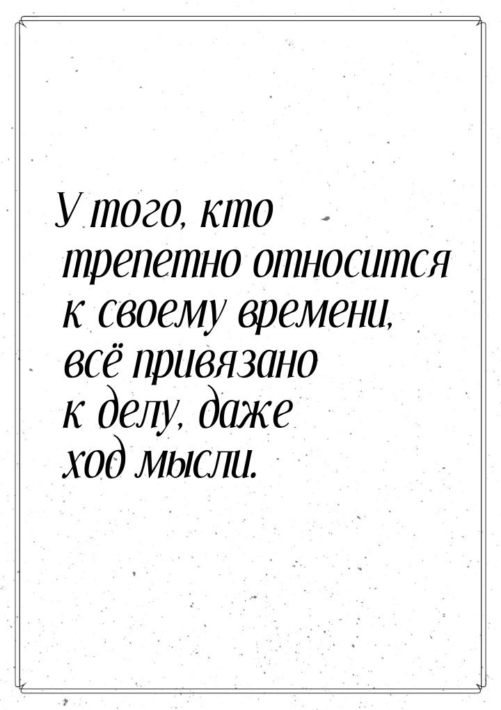 У того, кто трепетно относится к своему времени, всё привязано к делу, даже ход мысли.