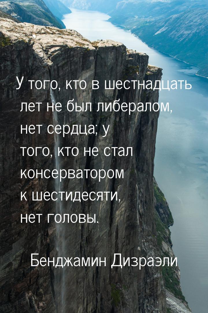 У того, кто в шестнадцать лет не был либералом, нет сердца; у того, кто не стал консервато