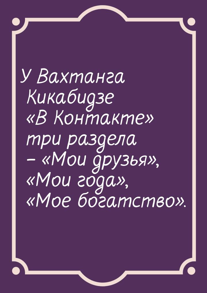 У Вахтанга Кикабидзе «В Контакте» три раздела – «Мои друзья», «Мои года», «Мое богатство».