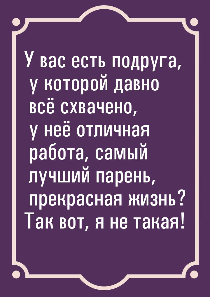 У вас есть подруга, у которой давно всё схвачено, у неё отличная работа, самый лучший паре