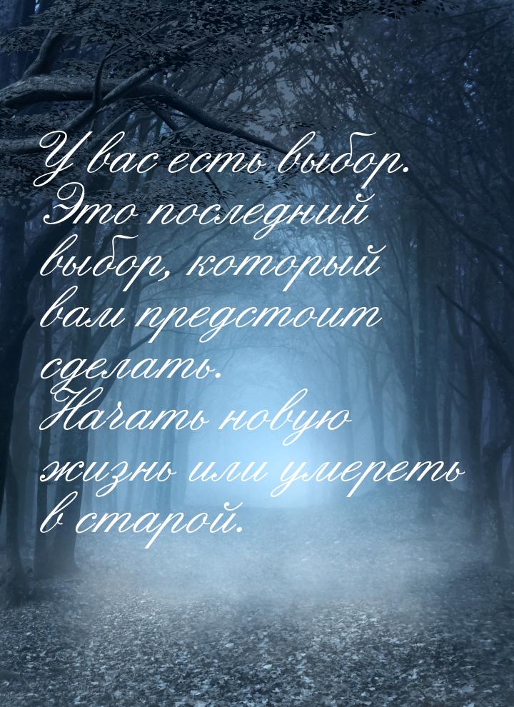 У вас есть выбор. Это последний выбор, который вам предстоит сделать. Начать новую жизнь и