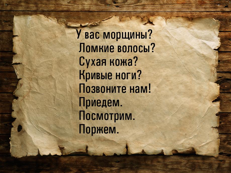 У вас морщины? Ломкие волосы? Сухая кожа? Кривые ноги? Позвоните нам! Приедем. Посмотрим. 