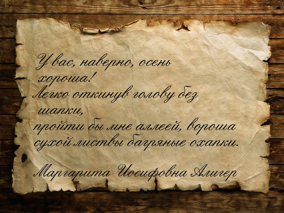 У вас, наверно, осень хороша! Легко откинув голову без шапки, пройти бы мне аллеей, вороша