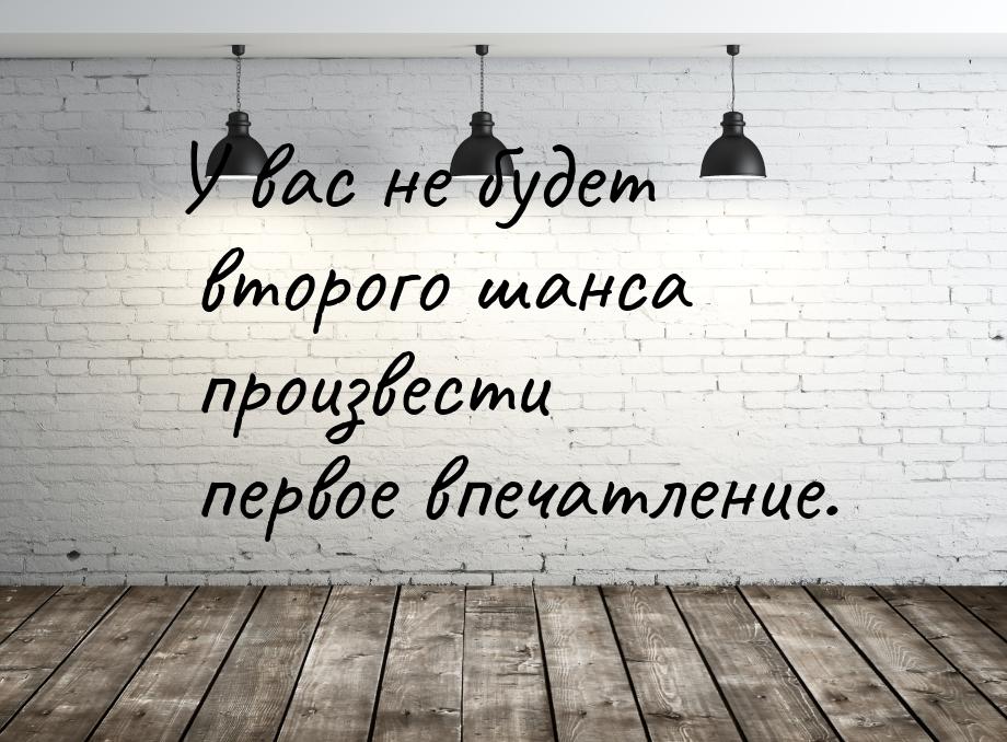 У вас не будет второго шанса произвести первое впечатление.